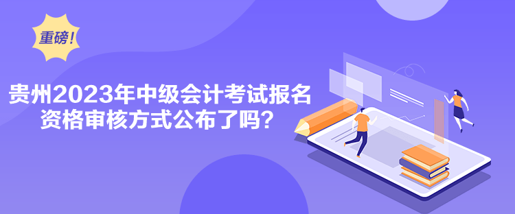 貴州2023年中級會計考試報名資格審核方式公布了嗎？