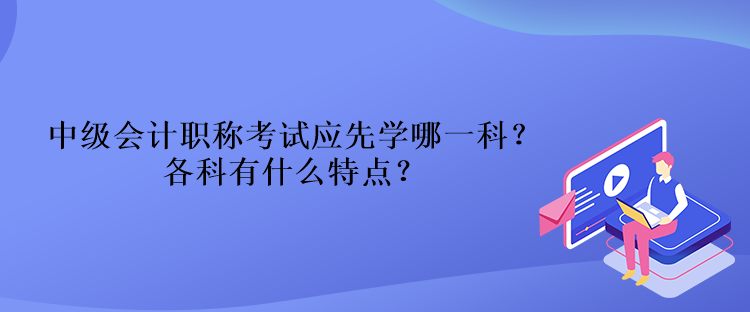中級會計職稱考試應先學哪一科？各科有什么特點？