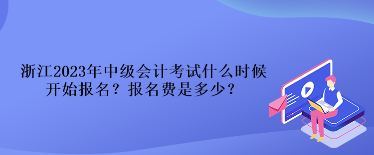 浙江2023年中級會(huì)計(jì)考試什么時(shí)候開始報(bào)名？報(bào)名費(fèi)是多少？