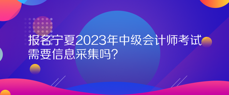 報(bào)名寧夏2023年中級(jí)會(huì)計(jì)師考試需要信息采集嗎？