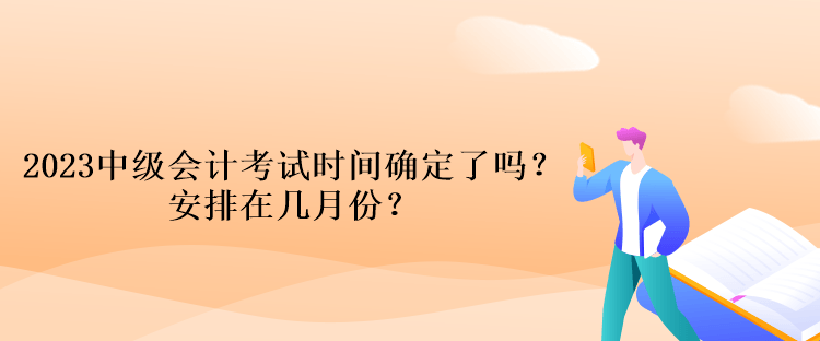 2023中級會計考試時間確定了嗎？安排在幾月份？