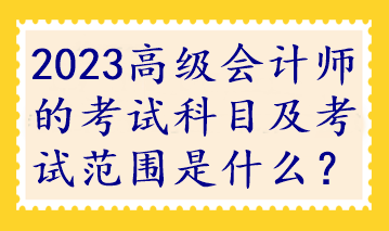 2023高級會計師的考試科目及考試范圍是什么？