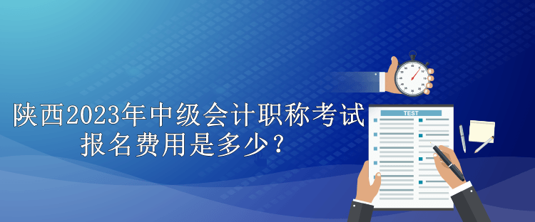 陜西2023年中級會計職稱考試報名費用是多少？