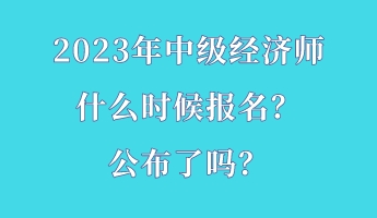 2023年中級(jí)經(jīng)濟(jì)師什么時(shí)候報(bào)名？公布了嗎？