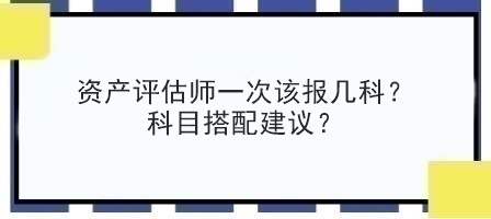 資產(chǎn)評估師一次該報(bào)幾科？科目搭配建議？