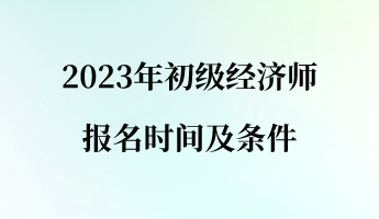2023年初級經(jīng)濟師報名時間及條件