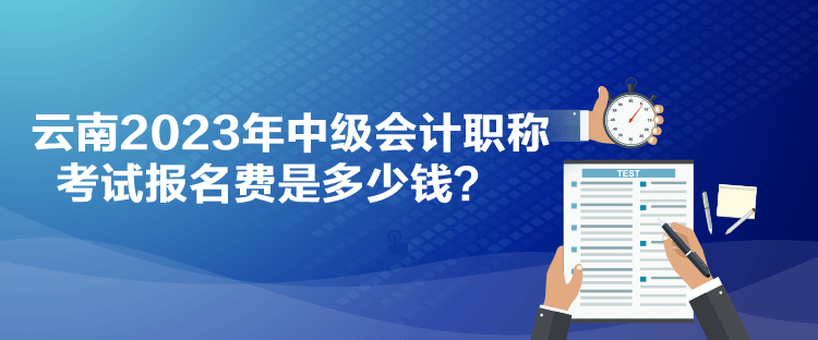 云南2023年中級會計職稱考試報名費(fèi)是多少錢？