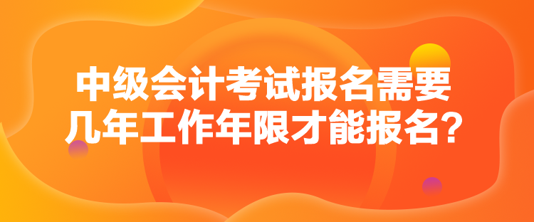 中級(jí)會(huì)計(jì)考試報(bào)名需要幾年工作年限才能報(bào)名？