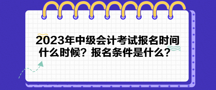 2023年中級會計考試報名時間什么時候？報名條件是什么？