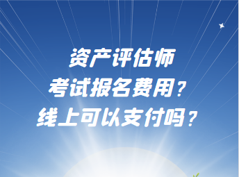 資產(chǎn)評估師考試報名費用？線上可以支付嗎？
