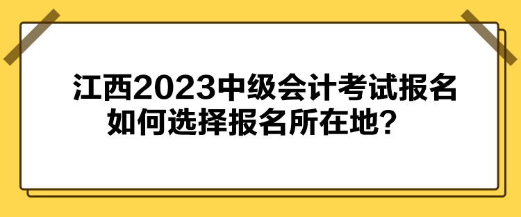 江西2023中級(jí)會(huì)計(jì)考試報(bào)名如何選擇報(bào)名所在地？