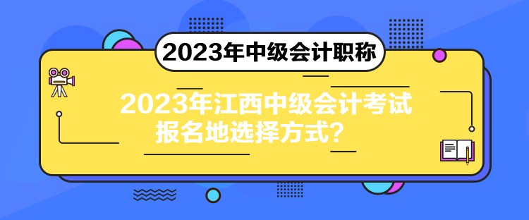 2023年江西中級會(huì)計(jì)考試報(bào)名地選擇方式？