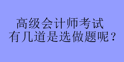 高級會計師考試有幾道是選做題呢？