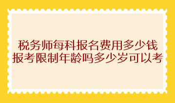 稅務(wù)師每科報(bào)名費(fèi)用多少錢？報(bào)考限制年齡嗎多少歲可以考？