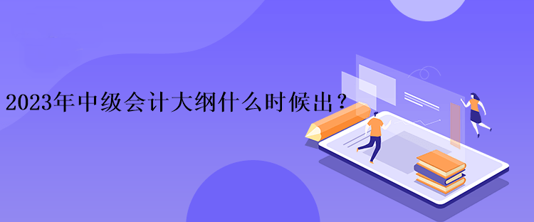 2023年中級會(huì)計(jì)大綱什么時(shí)候出？