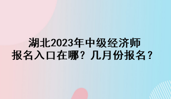 湖北2023年中級(jí)經(jīng)濟(jì)師報(bào)名入口在哪？幾月份報(bào)名？