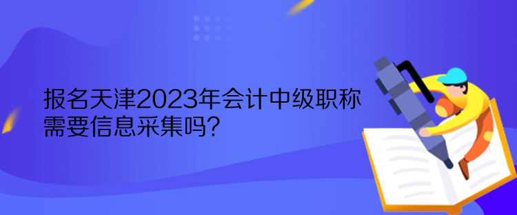 報(bào)名天津2023年會(huì)計(jì)中級(jí)職稱需要信息采集嗎？
