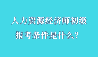人力資源經(jīng)濟(jì)師初級報考條件是什么？
