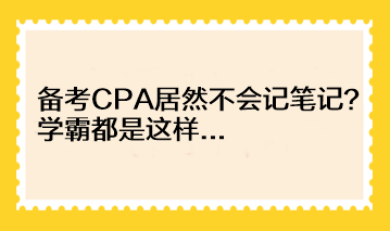 備考CPA居然不會(huì)記筆記？學(xué)霸都是這樣...