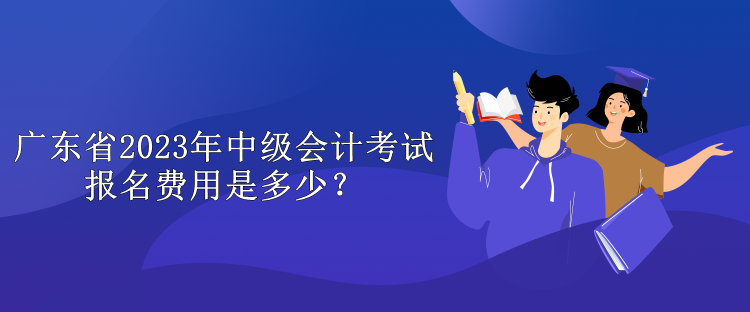 廣東省2023年中級會計(jì)考試報(bào)名費(fèi)用是多少？