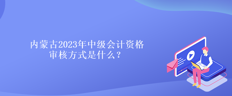 內(nèi)蒙古2023年中級會計資格審核方式是什么？