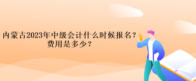 內(nèi)蒙古2023年中級會計什么時候報名？費用是多少？