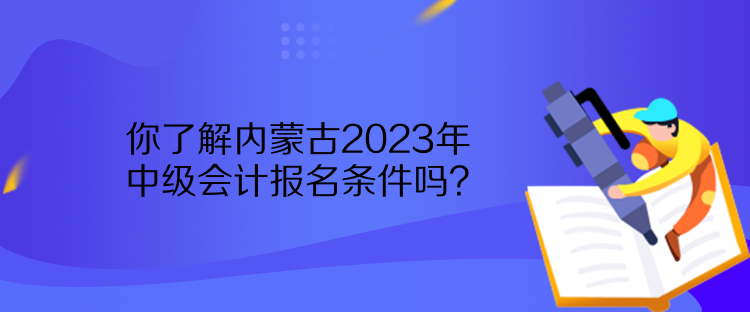 你了解內(nèi)蒙古2023年中級(jí)會(huì)計(jì)報(bào)名條件嗎？