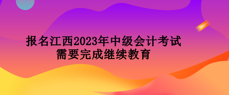 報名江西2023年中級會計考試需要完成繼續(xù)教育