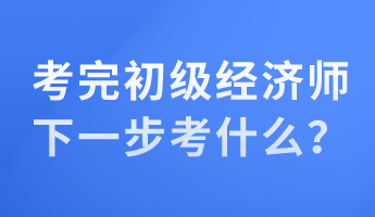考完初級經(jīng)濟(jì)師下一步考什么？