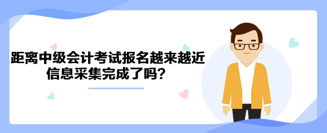 距離2023年中級會計考試報名越來越近 信息采集完成了嗎？