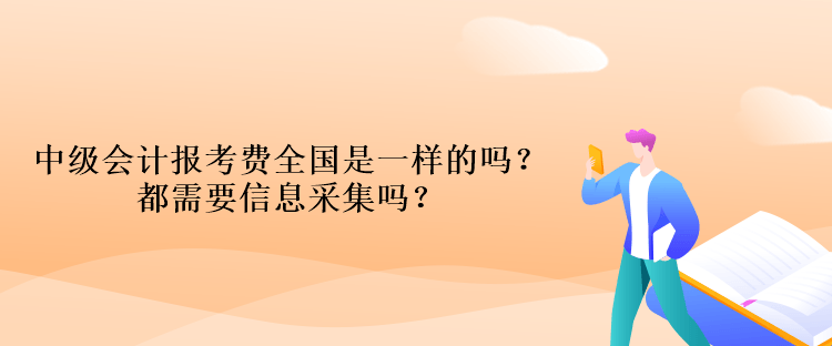 中級(jí)會(huì)計(jì)報(bào)考費(fèi)全國(guó)是一樣的嗎？都需要信息采集嗎？