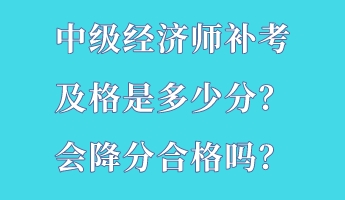 中級經(jīng)濟師補考及格是多少分？會降分合格嗎？