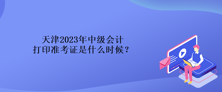 天津2023年中級會計打印準(zhǔn)考證是什么時候？
