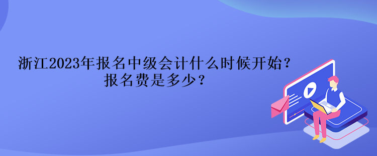 浙江2023年報名中級會計什么時候開始？報名費是多少？