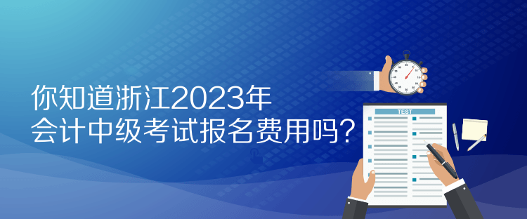 你知道浙江2023年會(huì)計(jì)中級(jí)考試報(bào)名費(fèi)用嗎？