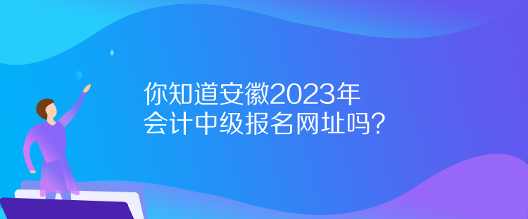 你知道安徽2023年會(huì)計(jì)中級(jí)報(bào)名網(wǎng)址嗎？