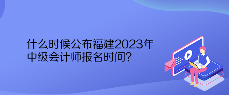 什么時候公布福建2023年中級會計師報名時間？