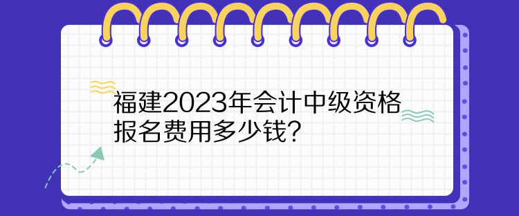 福建2023年會計中級資格報名費用多少錢？