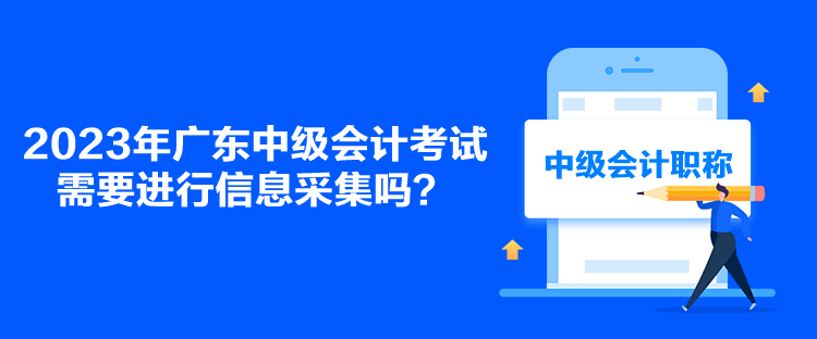 2023年廣東中級會計考試需要進行信息采集嗎？