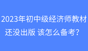 2023年初中級(jí)經(jīng)濟(jì)師教材還沒出版 該怎么備考？