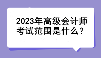 2023年高級(jí)會(huì)計(jì)師考試范圍是什么？
