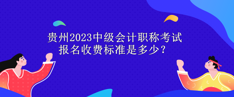 貴州2023中級會計職稱考試報名收費(fèi)標(biāo)準(zhǔn)是多少？
