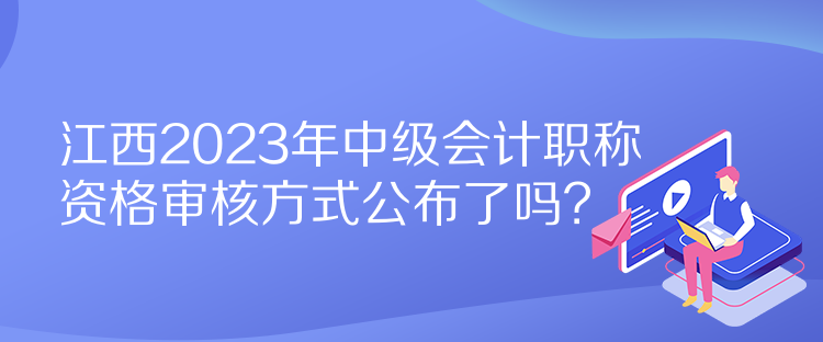 江西2023年中級會計職稱資格審核方式公布了嗎？