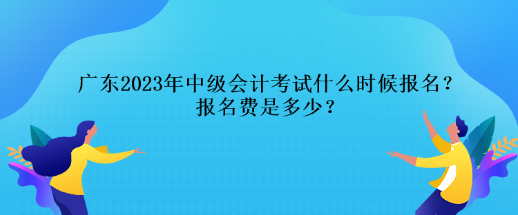 廣東2023年中級會計考試什么時候報名？報名費是多少？