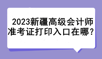 2023新疆高級(jí)會(huì)計(jì)師準(zhǔn)考證打印入口在哪？