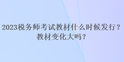 2023稅務(wù)師考試教材什么時候發(fā)行？教材變化大嗎？