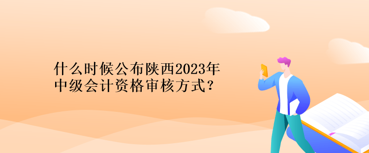 什么時候公布陜西2023年計中級會計資格審核方式？