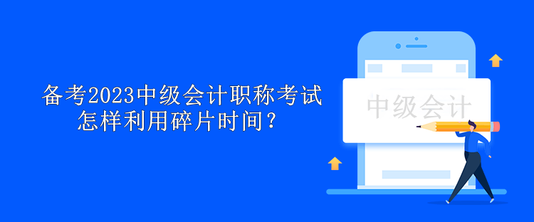 備考2023中級(jí)會(huì)計(jì)職稱考試怎樣利用碎片時(shí)間？