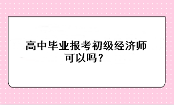高中畢業(yè)報考初級經(jīng)濟(jì)師可以嗎？