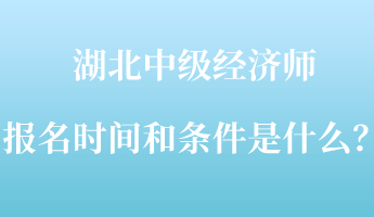 湖北中級(jí)經(jīng)濟(jì)師報(bào)名時(shí)間和條件是什么？